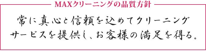 MAXクリーニングの品質方針　「常に真心と信頼を込めてクリーニング  サービスを提供し、お客様の満足を得る。」